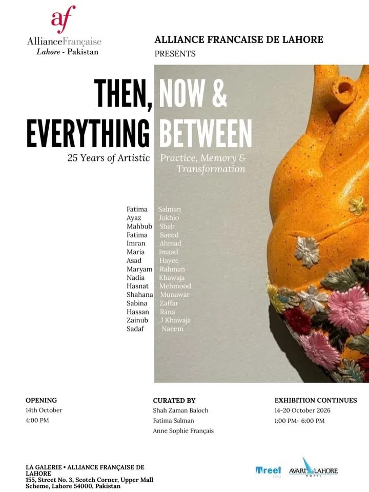The image displays a promotional poster for an art exhibition organized by Alliance Française de Lahore - Pakistan. Set against a clean white background on the left and a textured grey background in the center, the prominent text reads "THEN, NOW & EVERYTHING BETWEEN" in a bold, black and white sans-serif font, followed by the subtitle "25 Years of Artistic Practice, Memory & Transformation." A vertical list of participating artists is displayed in the center, including Fatima Salman, Ayaz Jokhio, Mahbub Shah, Fatima Saeed, Imran Ahmad, Maria Imaad, Asad Hayee, Maryam Rahman, Nadia Khawaja, Hasnat Mehmood, Shahana Munawar, Sabina Zaffar, Hassan Rana, Zainub J Khawaja, and Sadaf Naeem. The right side of the poster features a close-up visual of a smooth, vibrant yellow-orange sculpture resembling a stylized heart or organic form, adorned with intricate, colorful floral patterns at its base. The bottom of the poster outlines event logistics, noting the opening on October 14th at 4:00 PM and the exhibition continuing from October 14–20, 2026, between 1:00 PM and 6:00 PM. The curatorial credits attribute the exhibition to Shah Zaman Baloch, Fatima Salman, and Anne Sophie Français. The venue is specified as La Galerie at Alliance Française de Lahore, located at 155, Street No. 3, Scotch Corner, Upper Mall Scheme, Lahore, Pakistan, with sponsor logos for Treet Corp and Avari Lahore Hotel visible in the bottom right corner.